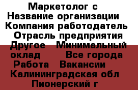 Маркетолог с › Название организации ­ Компания-работодатель › Отрасль предприятия ­ Другое › Минимальный оклад ­ 1 - Все города Работа » Вакансии   . Калининградская обл.,Пионерский г.